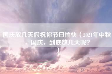 国庆放几天假祝你节日愉快（2021年中秋，国庆，到底放几天呢？）