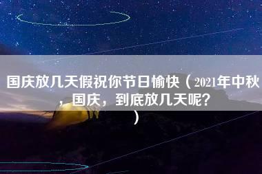 国庆放几天假祝你节日愉快（2021年中秋，国庆，到底放几天呢？）