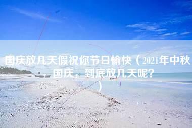 国庆放几天假祝你节日愉快（2021年中秋，国庆，到底放几天呢？）