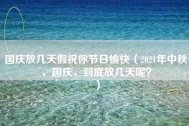 国庆放几天假祝你节日愉快（2021年中秋，国庆，到底放几天呢？）