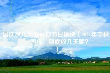 国庆放几天假祝你节日愉快（2021年中秋，国庆，到底放几天呢？）