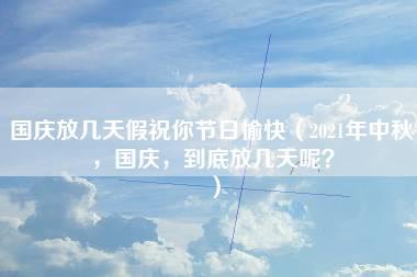 国庆放几天假祝你节日愉快（2021年中秋，国庆，到底放几天呢？）