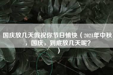 国庆放几天假祝你节日愉快（2021年中秋，国庆，到底放几天呢？）