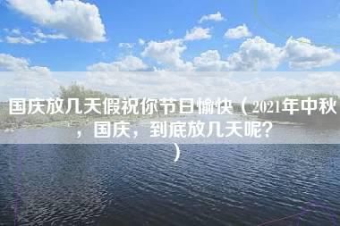 国庆放几天假祝你节日愉快（2021年中秋，国庆，到底放几天呢？）