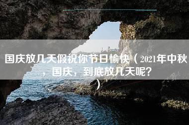 国庆放几天假祝你节日愉快（2021年中秋，国庆，到底放几天呢？）