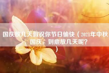 国庆放几天假祝你节日愉快（2021年中秋，国庆，到底放几天呢？）