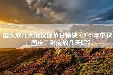 国庆放几天假祝你节日愉快（2021年中秋，国庆，到底放几天呢？）