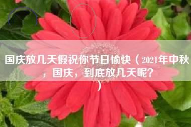 国庆放几天假祝你节日愉快（2021年中秋，国庆，到底放几天呢？）