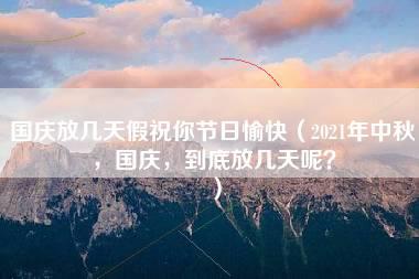 国庆放几天假祝你节日愉快（2021年中秋，国庆，到底放几天呢？）