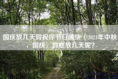 国庆放几天假祝你节日愉快（2021年中秋，国庆，到底放几天呢？）