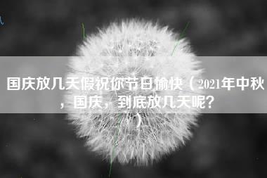 国庆放几天假祝你节日愉快（2021年中秋，国庆，到底放几天呢？）