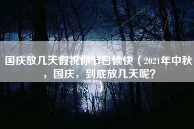 国庆放几天假祝你节日愉快（2021年中秋，国庆，到底放几天呢？）