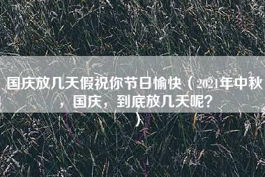 国庆放几天假祝你节日愉快（2021年中秋，国庆，到底放几天呢？）