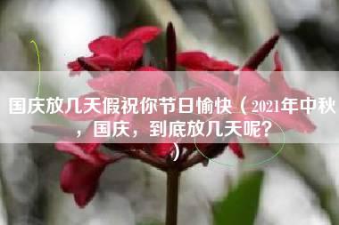 国庆放几天假祝你节日愉快（2021年中秋，国庆，到底放几天呢？）