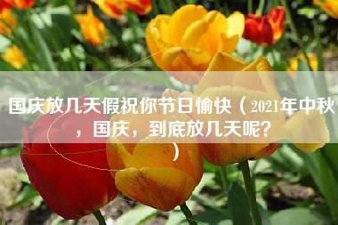 国庆放几天假祝你节日愉快（2021年中秋，国庆，到底放几天呢？）