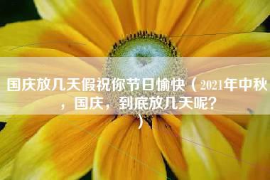 国庆放几天假祝你节日愉快（2021年中秋，国庆，到底放几天呢？）