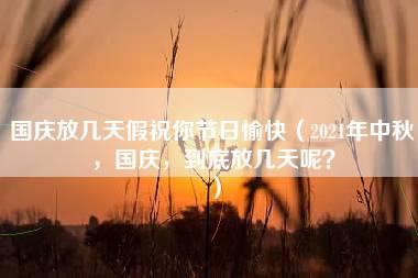 国庆放几天假祝你节日愉快（2021年中秋，国庆，到底放几天呢？）