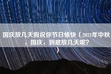 国庆放几天假祝你节日愉快（2021年中秋，国庆，到底放几天呢？）