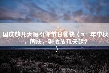 国庆放几天假祝你节日愉快（2021年中秋，国庆，到底放几天呢？）