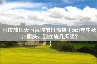 国庆放几天假祝你节日愉快（2021年中秋，国庆，到底放几天呢？）