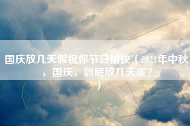 国庆放几天假祝你节日愉快（2021年中秋，国庆，到底放几天呢？）