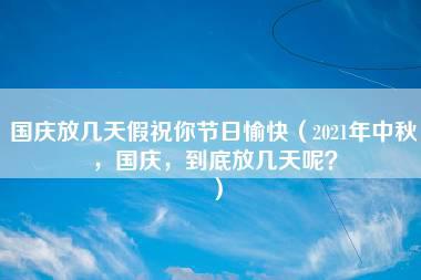 国庆放几天假祝你节日愉快（2021年中秋，国庆，到底放几天呢？）