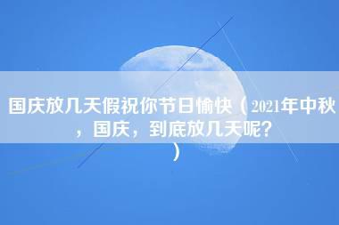 国庆放几天假祝你节日愉快（2021年中秋，国庆，到底放几天呢？）