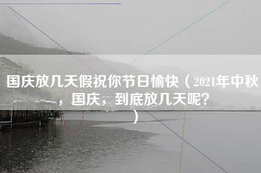 国庆放几天假祝你节日愉快（2021年中秋，国庆，到底放几天呢？）