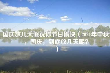 国庆放几天假祝你节日愉快（2021年中秋，国庆，到底放几天呢？）