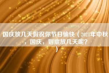 国庆放几天假祝你节日愉快（2021年中秋，国庆，到底放几天呢？）