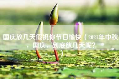 国庆放几天假祝你节日愉快（2021年中秋，国庆，到底放几天呢？）