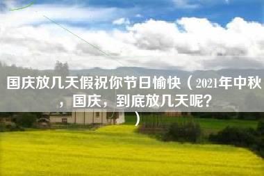 国庆放几天假祝你节日愉快（2021年中秋，国庆，到底放几天呢？）