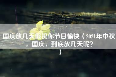 国庆放几天假祝你节日愉快（2021年中秋，国庆，到底放几天呢？）