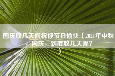 国庆放几天假祝你节日愉快（2021年中秋，国庆，到底放几天呢？）