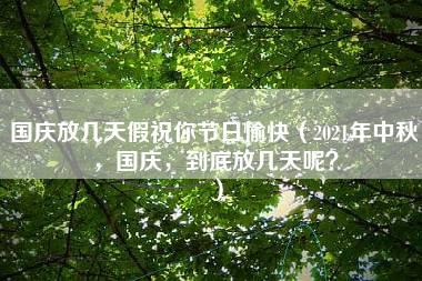 国庆放几天假祝你节日愉快（2021年中秋，国庆，到底放几天呢？）