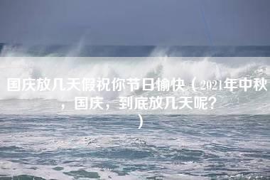 国庆放几天假祝你节日愉快（2021年中秋，国庆，到底放几天呢？）