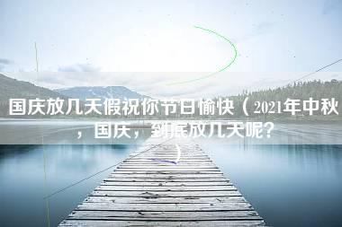 国庆放几天假祝你节日愉快（2021年中秋，国庆，到底放几天呢？）