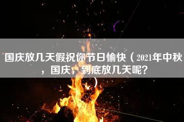 国庆放几天假祝你节日愉快（2021年中秋，国庆，到底放几天呢？）