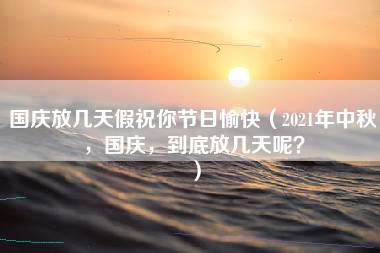 国庆放几天假祝你节日愉快（2021年中秋，国庆，到底放几天呢？）