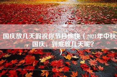 国庆放几天假祝你节日愉快（2021年中秋，国庆，到底放几天呢？）