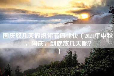 国庆放几天假祝你节日愉快（2021年中秋，国庆，到底放几天呢？）