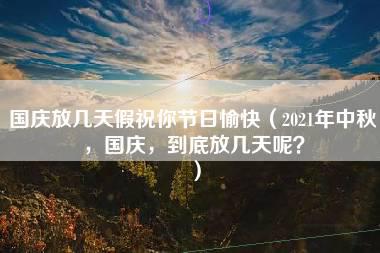 国庆放几天假祝你节日愉快（2021年中秋，国庆，到底放几天呢？）