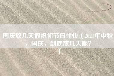 国庆放几天假祝你节日愉快（2021年中秋，国庆，到底放几天呢？）