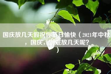 国庆放几天假祝你节日愉快（2021年中秋，国庆，到底放几天呢？）