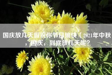 国庆放几天假祝你节日愉快（2021年中秋，国庆，到底放几天呢？）