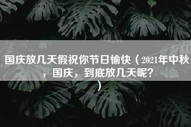 国庆放几天假祝你节日愉快（2021年中秋，国庆，到底放几天呢？）