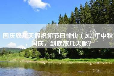 国庆放几天假祝你节日愉快（2021年中秋，国庆，到底放几天呢？）