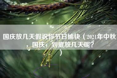 国庆放几天假祝你节日愉快（2021年中秋，国庆，到底放几天呢？）