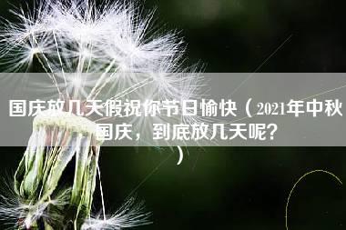 国庆放几天假祝你节日愉快（2021年中秋，国庆，到底放几天呢？）