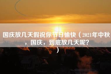 国庆放几天假祝你节日愉快（2021年中秋，国庆，到底放几天呢？）